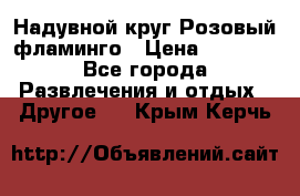 Надувной круг Розовый фламинго › Цена ­ 1 500 - Все города Развлечения и отдых » Другое   . Крым,Керчь